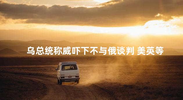 乌总统称威吓下不与俄谈判 美英等加强对乌军援
